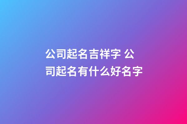 公司起名吉祥字 公司起名有什么好名字